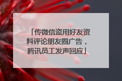 传微信盗用好友资料评论朋友圈广告，腾讯员工发声回应