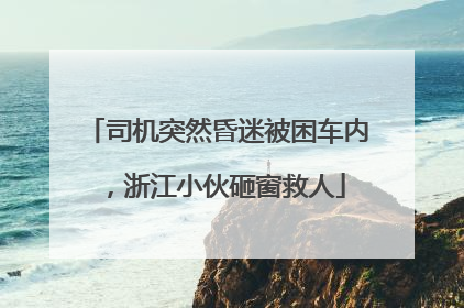 司机突然昏迷被困车内，浙江小伙砸窗救人