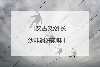 又古又潮 长沙非遗好韵味