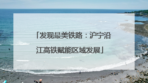 发现最美铁路：沪宁沿江高铁赋能区域发展