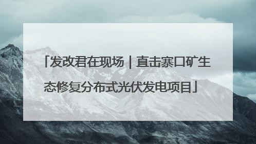发改君在现场｜直击寨口矿生态修复分布式光伏发电项目