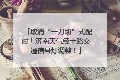 取消“一刀切”式配时！济南天气经十路交通信号灯调整！