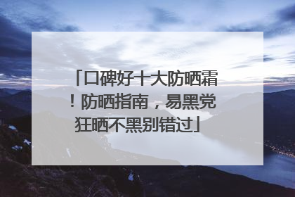 口碑好十大防晒霜！防晒指南，易黑党狂晒不黑别错过