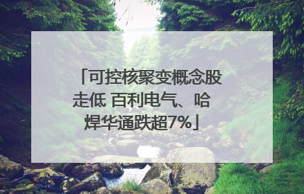 可控核聚变概念股走低 百利电气、哈焊华通跌超7%
