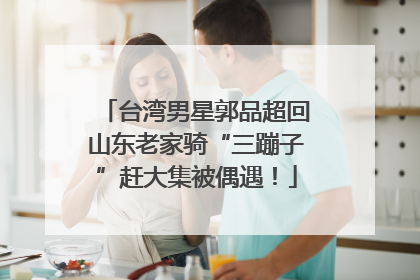 台湾男星郭品超回山东老家骑“三蹦子”赶大集被偶遇！