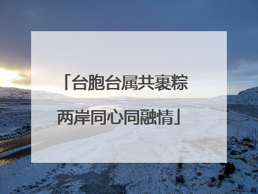 台胞台属共裹粽 两岸同心同融情