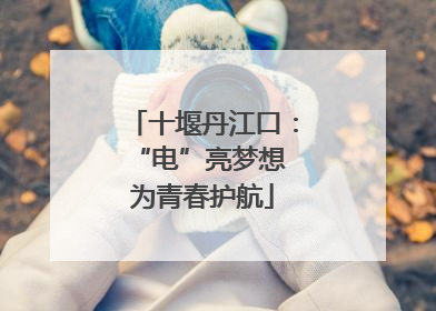 十堰丹江口：“电”亮梦想 为青春护航