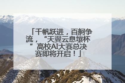 千帆跃进，百舸争流，“天翼云息壤杯”高校AI大赛总决赛即将开启！
