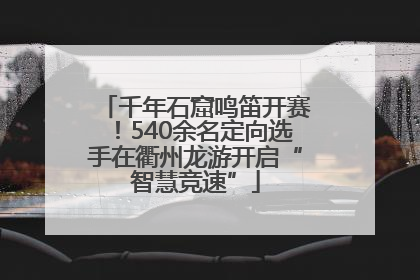 千年石窟鸣笛开赛！540余名定向选手在衢州龙游开启“智慧竞速”
