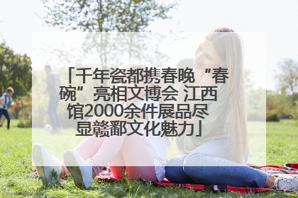 千年瓷都携春晚“春碗”亮相文博会 江西馆2000余件展品尽显赣鄱文化魅力