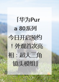 华为Pura 80系列今日开启预约！外观首次亮相：超大三角镜头模组
