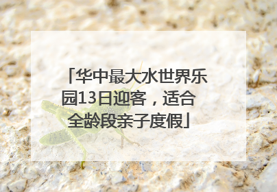华中最大水世界乐园13日迎客，适合全龄段亲子度假
