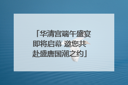 华清宫端午盛宴即将启幕 邀您共赴盛唐国潮之约