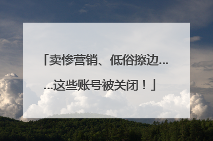 卖惨营销、低俗擦边……这些账号被关闭！
