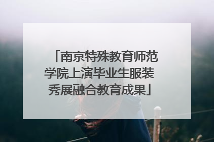 南京特殊教育师范学院上演毕业生服装秀展融合教育成果
