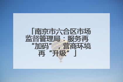 南京市六合区市场监督管理局：服务再“加码”，营商环境再“升级”