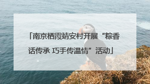 南京栖霞靖安村开展“粽香话传承 巧手传温情”活动