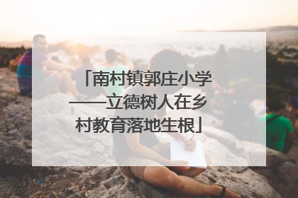 南村镇郭庄小学——立德树人在乡村教育落地生根