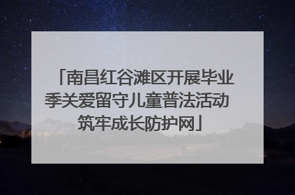 南昌红谷滩区开展毕业季关爱留守儿童普法活动 筑牢成长防护网