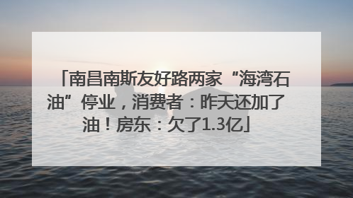 南昌南斯友好路两家“海湾石油”停业，消费者：昨天还加了油！房东：欠了1.3亿