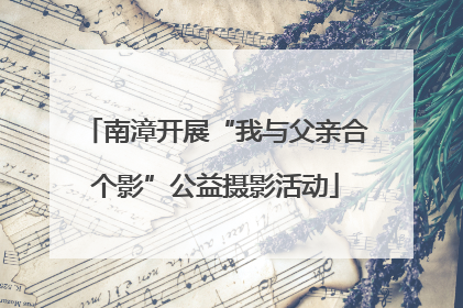 南漳开展“我与父亲合个影”公益摄影活动