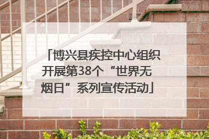 博兴县疾控中心组织开展第38个“世界无烟日”系列宣传活动