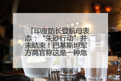 印度防长登航母表态：“朱砂行动”并未结束！巴基斯坦军方高官称这是一种危险的状况……