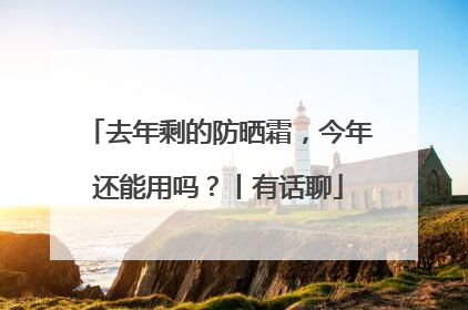 去年剩的防晒霜，今年还能用吗？丨有话聊