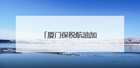 厦门保税航油加注量创同期新高