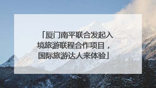 厦门南平联合发起入境旅游联程合作项目，国际旅游达人来体验
