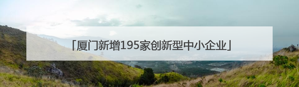 厦门新增195家创新型中小企业