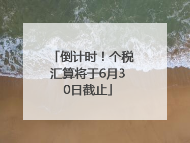 倒计时！个税汇算将于6月30日截止