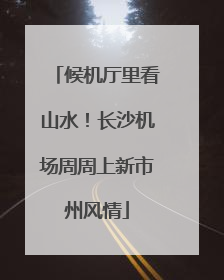 候机厅里看山水！长沙机场周周上新市州风情