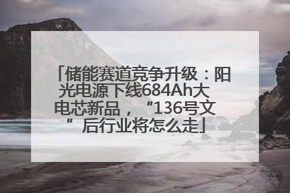 储能赛道竞争升级：阳光电源下线684Ah大电芯新品，“136号文”后行业将怎么走