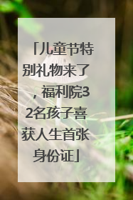 儿童节特别礼物来了，福利院32名孩子喜获人生首张身份证