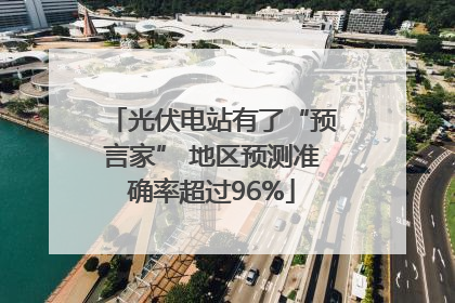 光伏电站有了“预言家” 地区预测准确率超过96%