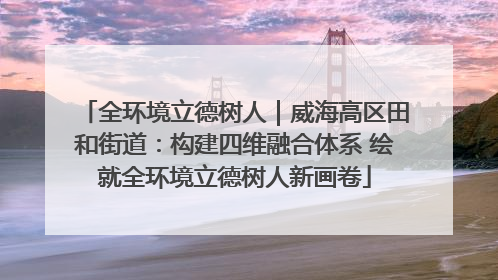 全环境立德树人｜威海高区田和街道：构建四维融合体系 绘就全环境立德树人新画卷