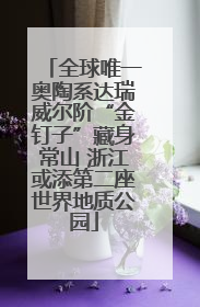 全球唯一奥陶系达瑞威尔阶“金钉子”藏身常山 浙江或添第二座世界地质公园