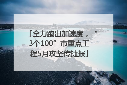 全力跑出加速度，“3个100”市重点工程5月攻坚传捷报