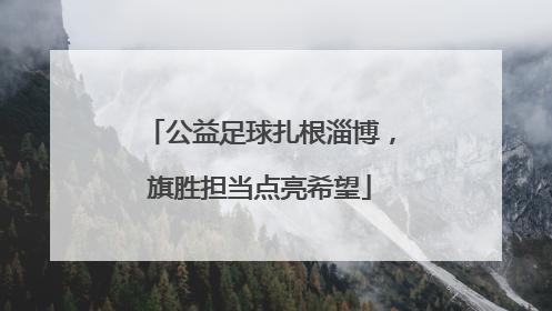 公益足球扎根淄博，旗胜担当点亮希望