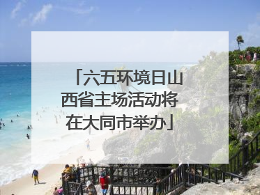 六五环境日山西省主场活动将在大同市举办