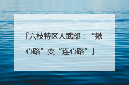 六枝特区人武部：“揪心路”变“连心路”