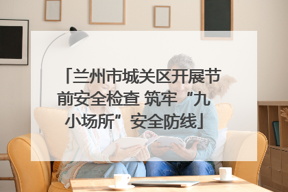 兰州市城关区开展节前安全检查 筑牢“九小场所”安全防线