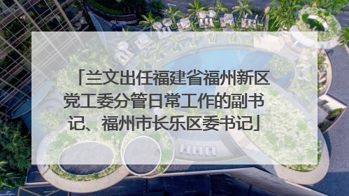 兰文出任福建省福州新区党工委分管日常工作的副书记、福州市长乐区委书记