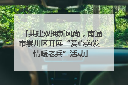 共建双拥新风尚，南通市崇川区开展“爱心剪发 情暖老兵”活动