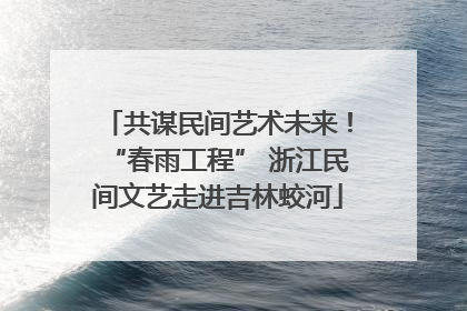 共谋民间艺术未来！“春雨工程” 浙江民间文艺走进吉林蛟河