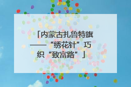 内蒙古扎鲁特旗——“绣花针”巧织“致富路”