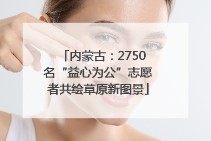 内蒙古：2750名“益心为公”志愿者共绘草原新图景