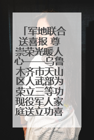 军地联合送喜报 尊崇荣光暖人心——乌鲁木齐市天山区人武部为荣立三等功现役军人家庭送立功喜报