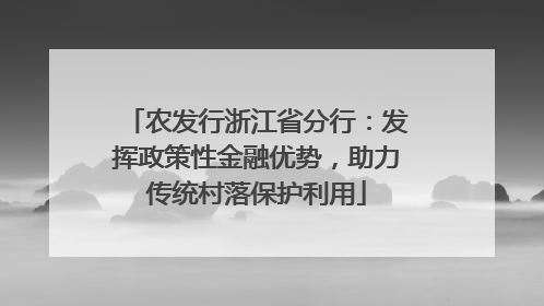 农发行浙江省分行：发挥政策性金融优势，助力传统村落保护利用